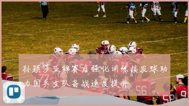 孙颖莎亚锦赛后强化训练接发球助力国乒女队备战速度提升